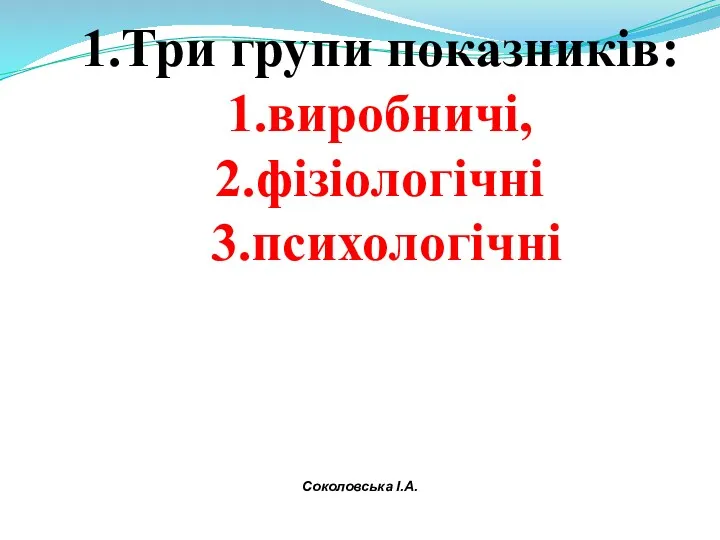 1.Три групи показників: 1.виробничі, 2.фізіологічні 3.психологічні Соколовська І.А.