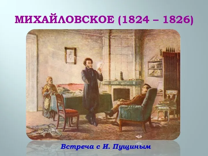 МИХАЙЛОВСКОЕ (1824 – 1826) Встреча с И. Пущиным