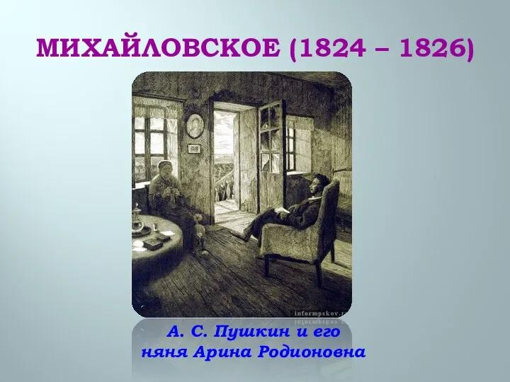 МИХАЙЛОВСКОЕ (1824 – 1826) А. С. Пушкин и его няня Арина Родионовна