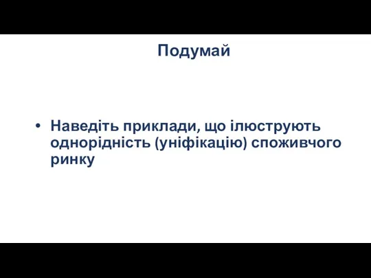 Подумай Наведіть приклади, що ілюструють однорідність (уніфікацію) споживчого ринку