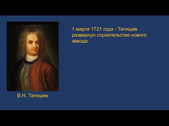 В.Н. Татищев 1 марта 1721 года - Татищев развернул строительство нового завода.