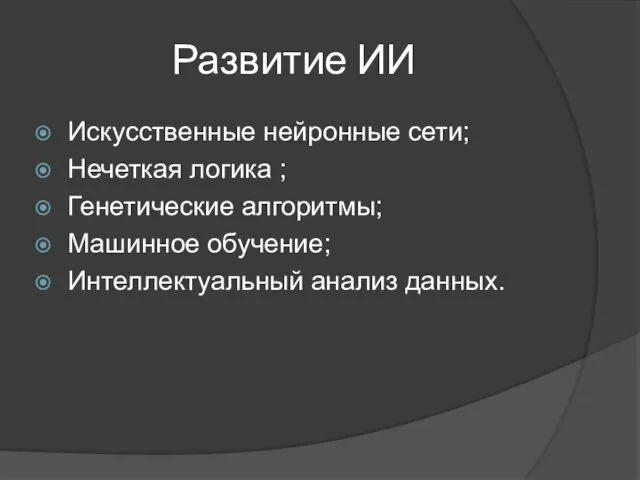 Развитие ИИ Искусственные нейронные сети; Нечеткая логика ; Генетические алгоритмы; Машинное обучение; Интеллектуальный анализ данных.