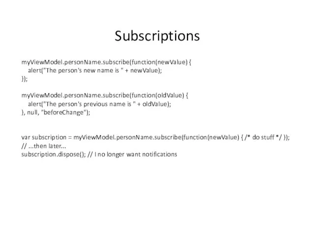 Subscriptions myViewModel.personName.subscribe(function(newValue) { alert("The person's new name is " + newValue); }); myViewModel.personName.subscribe(function(oldValue)