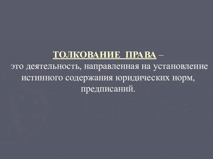 ТОЛКОВАНИЕ ПРАВА – это деятельность, направленная на установление истинного содержания юридических норм, предписаний.