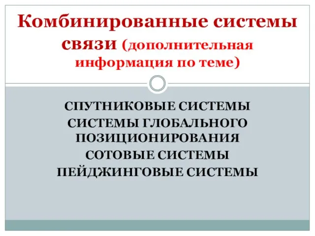 СПУТНИКОВЫЕ СИСТЕМЫ СИСТЕМЫ ГЛОБАЛЬНОГО ПОЗИЦИОНИРОВАНИЯ СОТОВЫЕ СИСТЕМЫ ПЕЙДЖИНГОВЫЕ СИСТЕМЫ Комбинированные системы связи (дополнительная информация по теме)