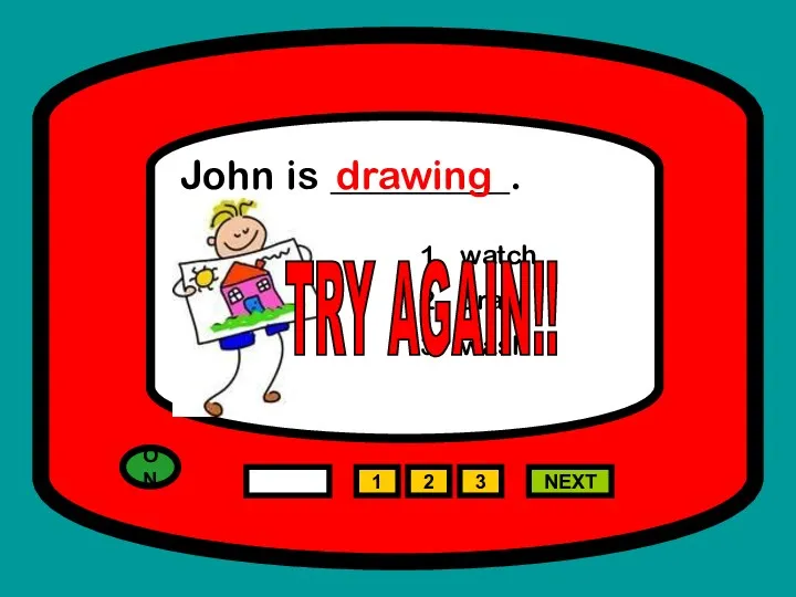 ON 1 NEXT John is _________. watch draw wash 2 3 drawing TRY AGAIN!!