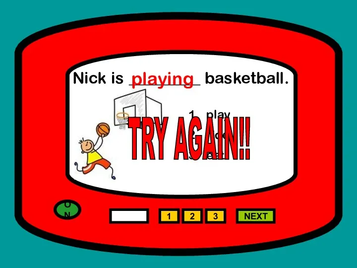 ON 1 NEXT Nick is _________ basketball. play ride eat 2 3 playing TRY AGAIN!!