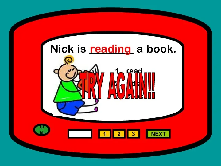 ON 1 NEXT Nick is ________ a book. read ride cook 2 3 reading TRY AGAIN!!