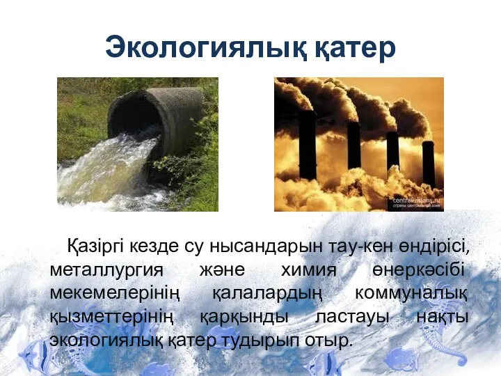 Экологиялық қатер Қазіргі кезде су нысандарын тау-кен өндірісі, металлургия және химия өнеркәсібі мекемелерінің
