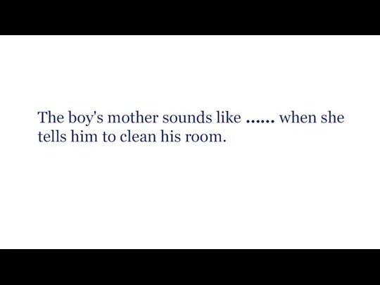 The boy's mother sounds like …… when she tells him to clean his room.