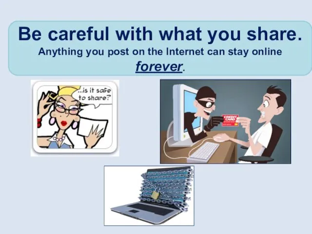 Be careful with what you share. Anything you post on the Internet can stay online forever.