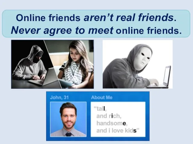 Online friends aren’t real friends. Never agree to meet online friends.