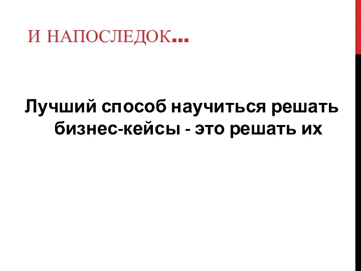 И НАПОСЛЕДОК… Лучший способ научиться решать бизнес-кейсы - это решать их