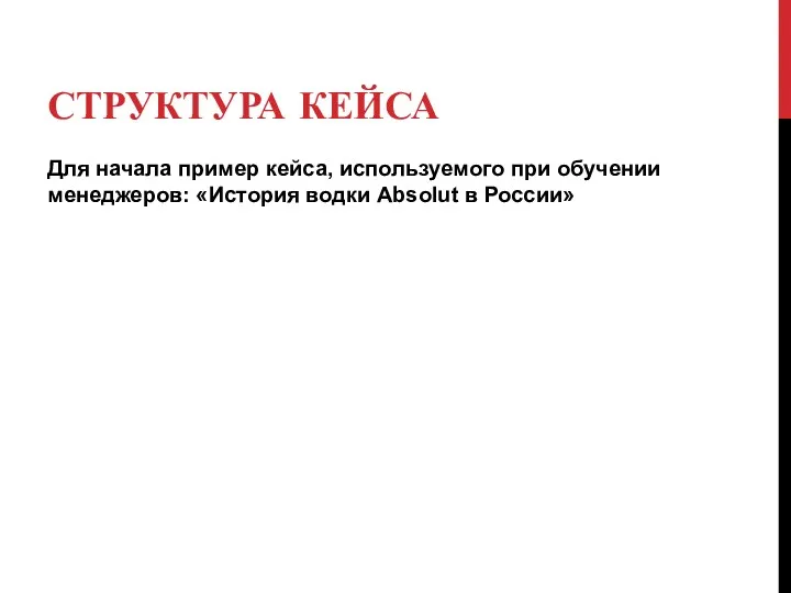 СТРУКТУРА КЕЙСА Для начала пример кейса, используемого при обучении менеджеров: «История водки Absolut в России»