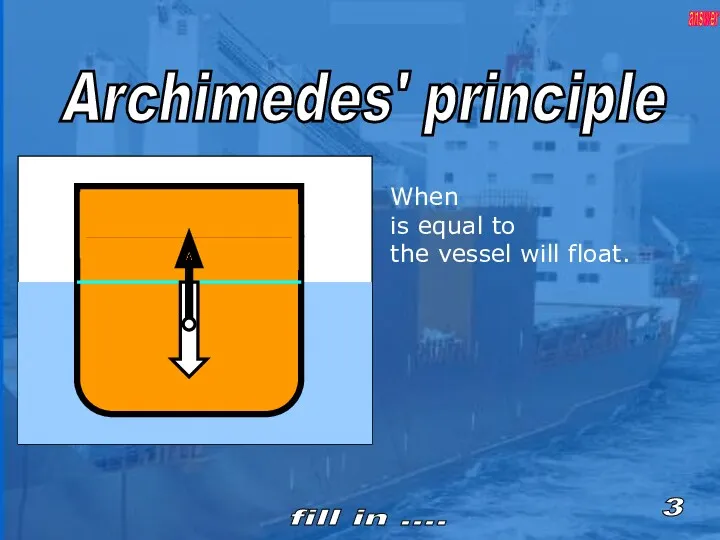 When is equal to the vessel will float. Archimedes' principle 3 fill in .... answer