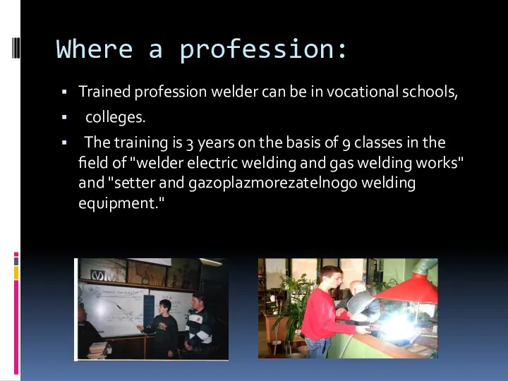 Where a profession: Trained profession welder can be in vocational schools, colleges. The