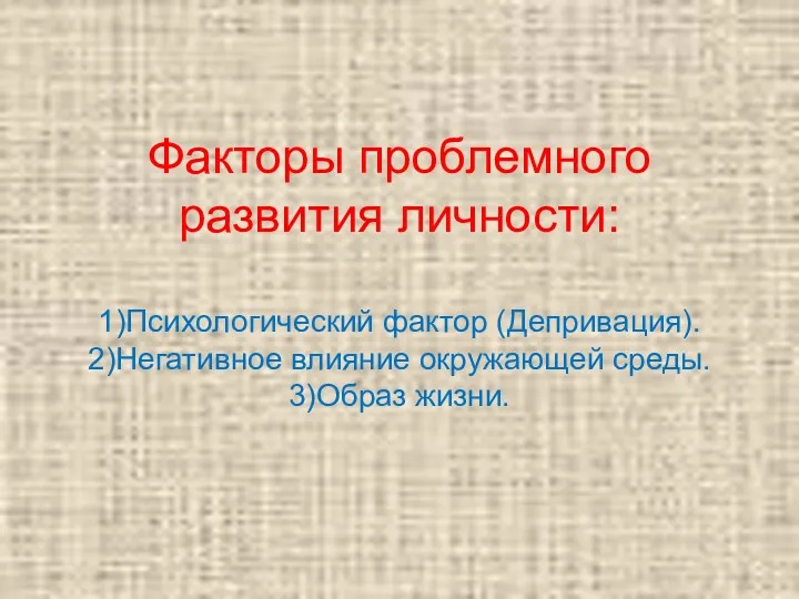 Факторы проблемного развития личности: 1)Психологический фактор (Депривация). 2)Негативное влияние окружающей среды. 3)Образ жизни.