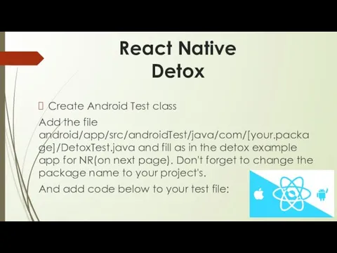 React Native Detox Create Android Test class Add the file android/app/src/androidTest/java/com/[your.package]/DetoxTest.java and fill