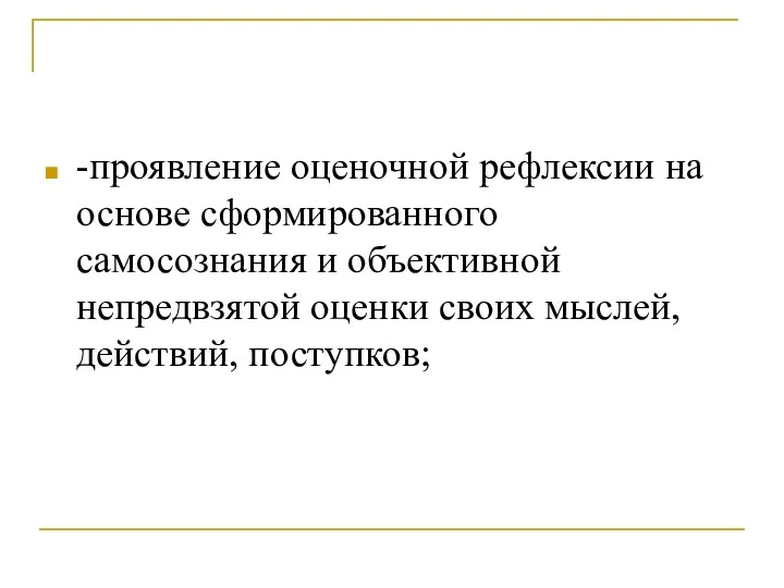 -проявление оценочной рефлексии на основе сформированного самосознания и объективной непредвзятой оценки своих мыслей, действий, поступков;