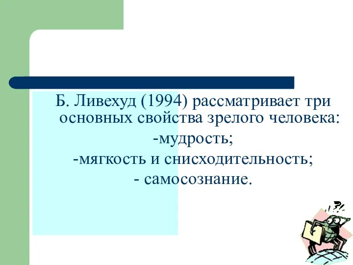 Б. Ливехуд (1994) рассматривает три основных свойства зрелого человека: -мудрость; -мягкость и снисходительность; - самосознание.