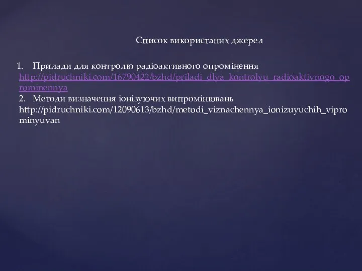 Прилади для контролю радіоактивного опромінення http://pidruchniki.com/16790422/bzhd/priladi_dlya_kontrolyu_radioaktivnogo_oprominennya 2. Методи визначення іонізуючих випромінювань http://pidruchniki.com/12090613/bzhd/metodi_viznachennya_ionizuyuchih_viprominyuvan Список використаних джерел