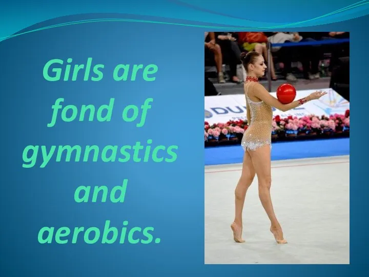 Girls are fond of gymnastics and aerobics.