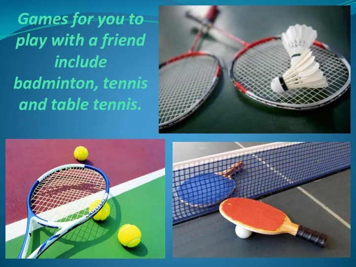 Games for you to play with a friend include badminton, tennis and table tennis.