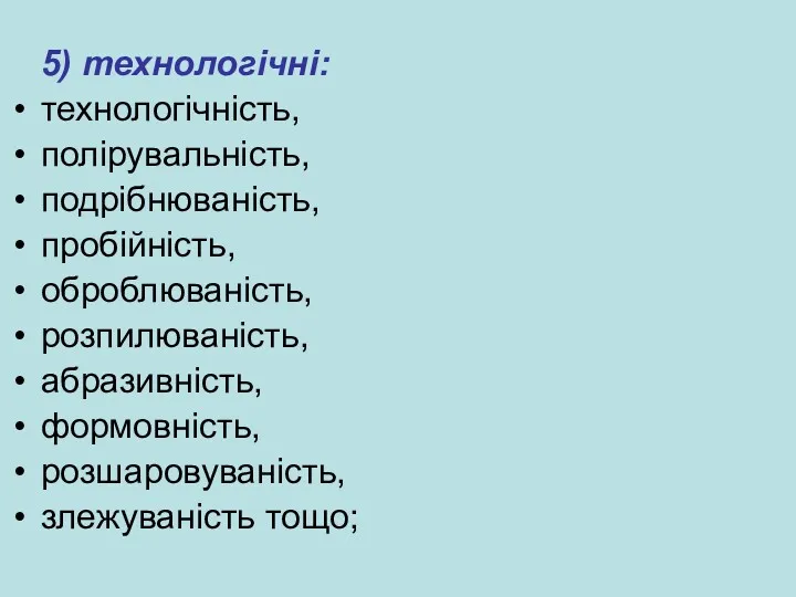 5) технологічні: технологічність, полірувальність, подрібнюваність, пробійність, оброблюваність, розпилюваність, абразивність, формовність, розшаровуваність, злежуваність тощо;