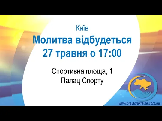 Київ Молитва відбудеться 27 травня о 17:00 Спортивна площа, 1 Палац Спорту www.prayforukraine.com.ua