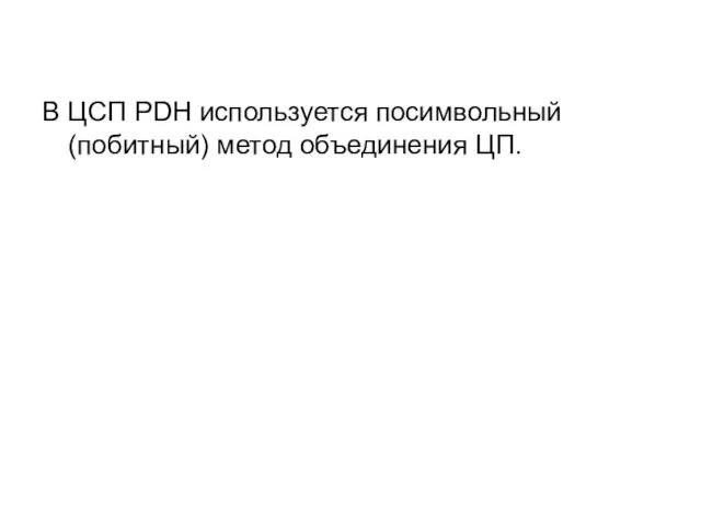 В ЦСП PDH используется посимвольный (побитный) метод объединения ЦП.