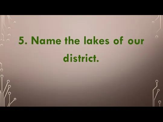 5. Name the lakes of our district.