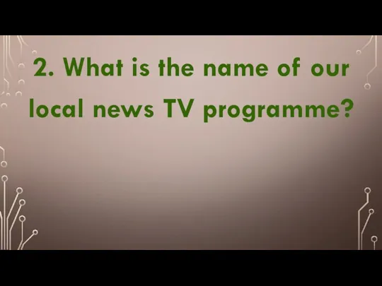 2. What is the name of our local news TV programme?
