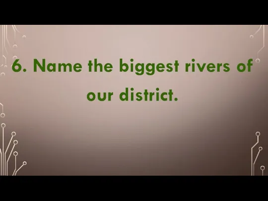 6. Name the biggest rivers of our district.