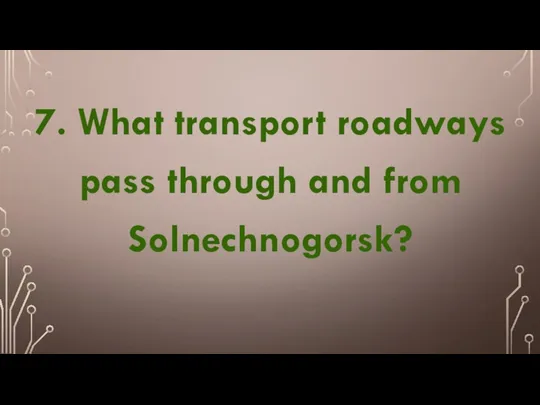 7. What transport roadways pass through and from Solnechnogorsk?