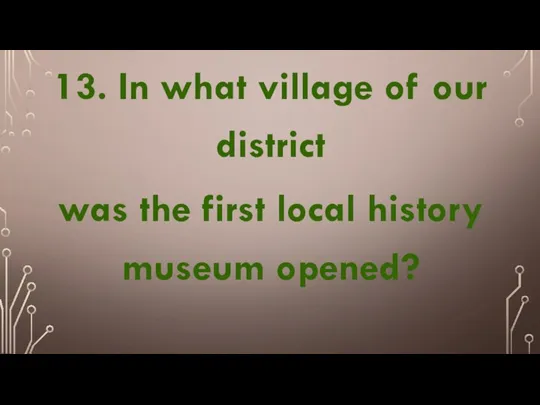 13. In what village of our district was the first local history museum opened?