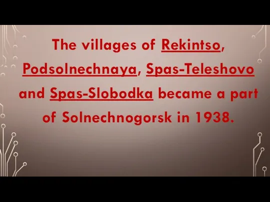 The villages of Rekintso, Podsolnechnaya, Spas-Teleshovo and Spas-Slobodka became a part of Solnechnogorsk in 1938.