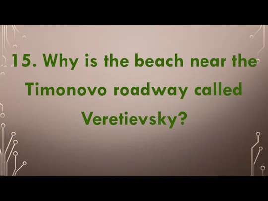 15. Why is the beach near the Timonovo roadway called Veretievsky?