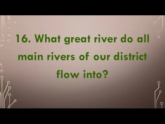 16. What great river do all main rivers of our district flow into?