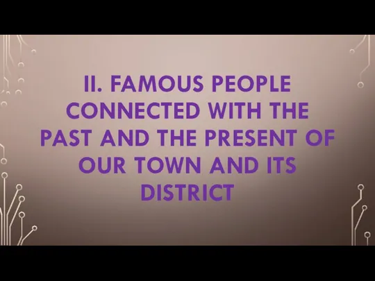 II. FAMOUS PEOPLE CONNECTED WITH THE PAST AND THE PRESENT OF OUR TOWN AND ITS DISTRICT
