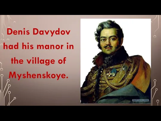 Denis Davydov had his manor in the village of Myshenskoye.