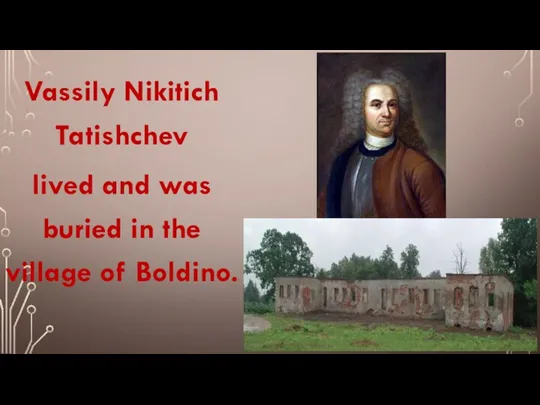 Vassily Nikitich Tatishchev lived and was buried in the village of Boldino.