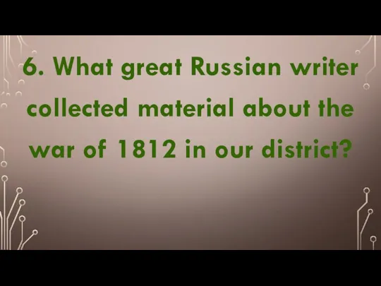 6. What great Russian writer collected material about the war of 1812 in our district?
