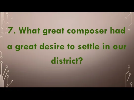 7. What great composer had a great desire to settle in our district?