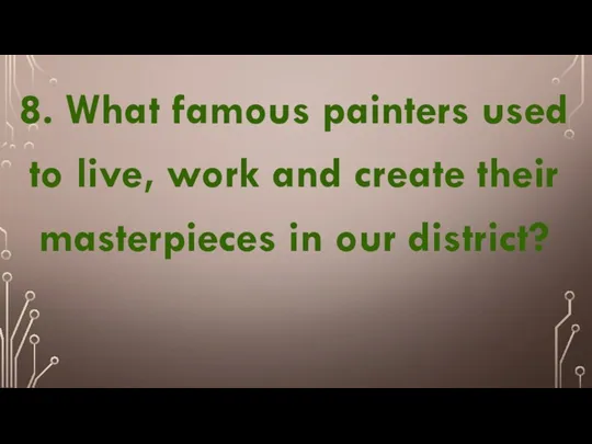 8. What famous painters used to live, work and create their masterpieces in our district?
