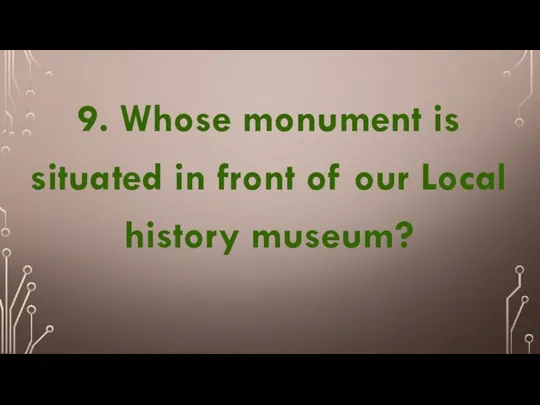 9. Whose monument is situated in front of our Local history museum?