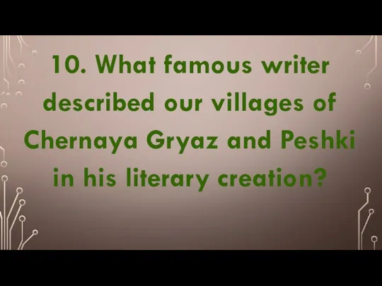 10. What famous writer described our villages of Chernaya Gryaz and Peshki in his literary creation?