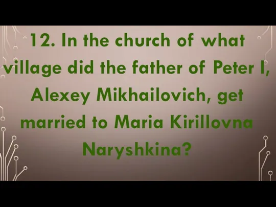 12. In the church of what village did the father of Peter I,