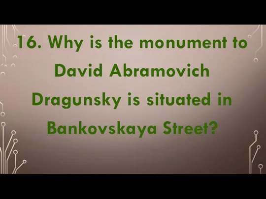 16. Why is the monument to David Abramovich Dragunsky is situated in Bankovskaya Street?