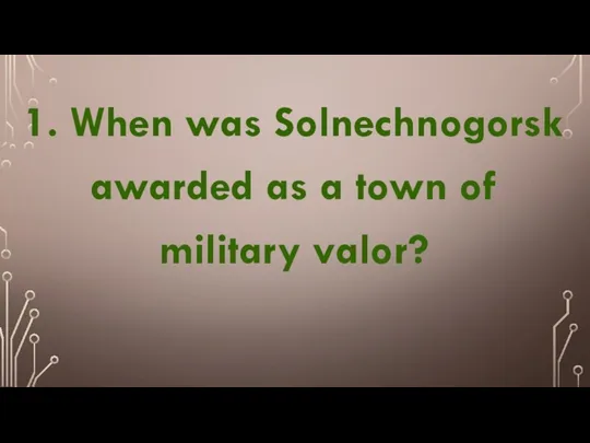 1. When was Solnechnogorsk awarded as a town of military valor?