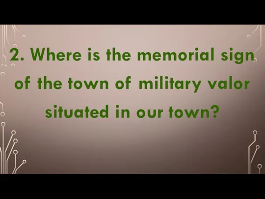 2. Where is the memorial sign of the town of military valor situated in our town?